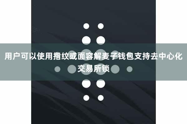 用户可以使用指纹或面容解麦子钱包支持去中心化交易所锁