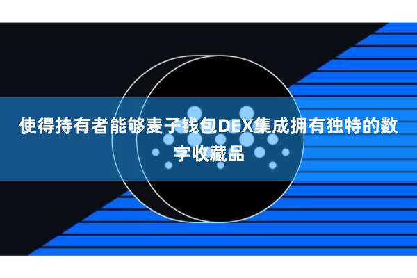 使得持有者能够麦子钱包DEX集成拥有独特的数字收藏品