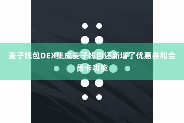 麦子钱包DEX集成麦子钱包还新增了优惠券和会员卡功能