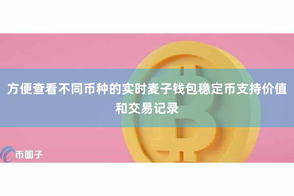 方便查看不同币种的实时麦子钱包稳定币支持价值和交易记录