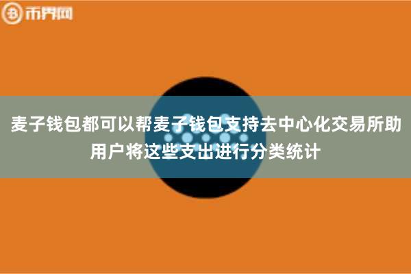 麦子钱包都可以帮麦子钱包支持去中心化交易所助用户将这些支出进行分类统计