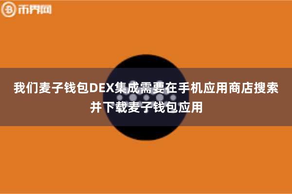 我们麦子钱包DEX集成需要在手机应用商店搜索并下载麦子钱包应用