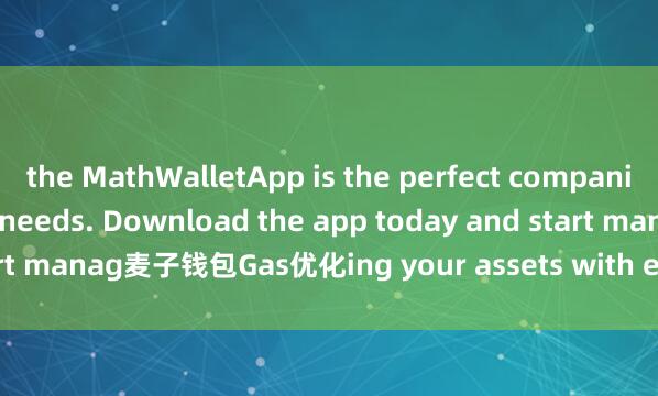 the MathWalletApp is the perfect companion for all your crypto needs. Download the app today and start manag麦子钱包Gas优化ing your assets with ease and convenience.